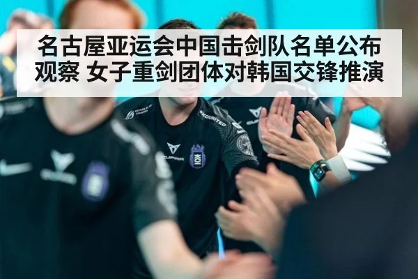 名古屋亚运会中国击剑队名单公布观察 女子重剑团体对韩国交锋推演